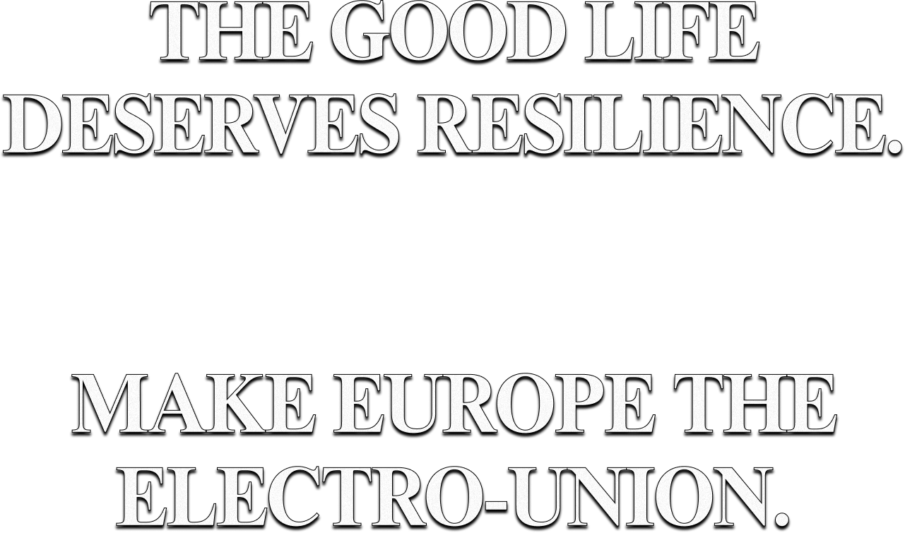 The good life deserves resilience. Make Europe the Electro-Union.